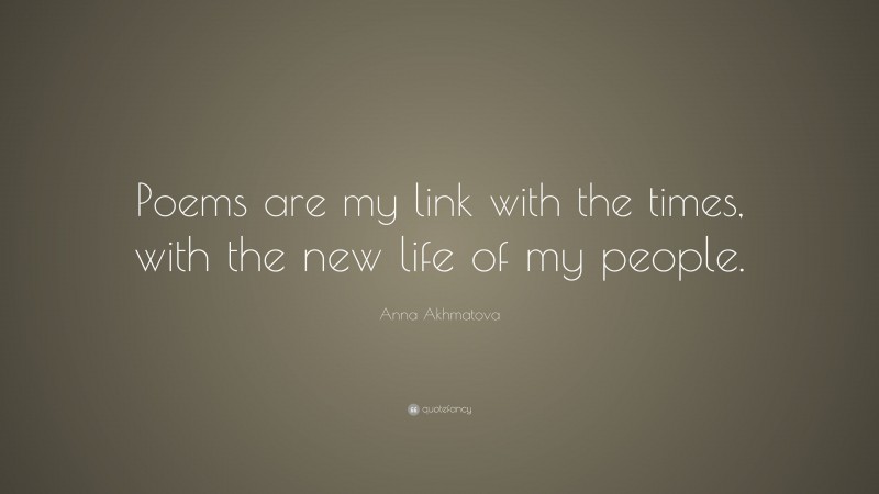 Anna Akhmatova Quote: “Poems are my link with the times, with the new life of my people.”