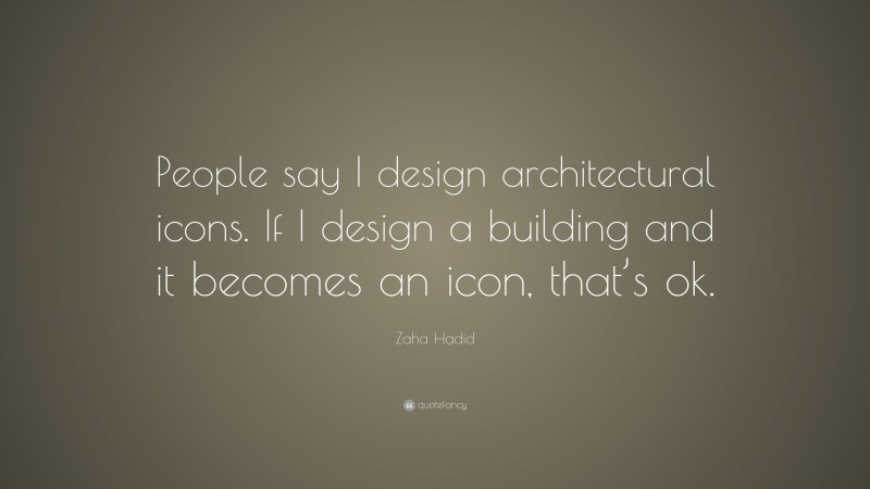 Zaha Hadid Quote: “People say I design architectural icons. If I design a building and it becomes an icon, that’s ok.”