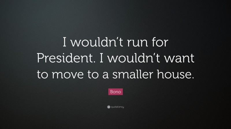 Bono Quote: “I wouldn’t run for President. I wouldn’t want to move to a smaller house.”