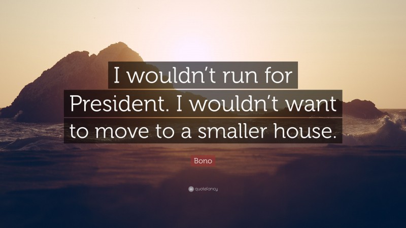 Bono Quote: “I wouldn’t run for President. I wouldn’t want to move to a smaller house.”