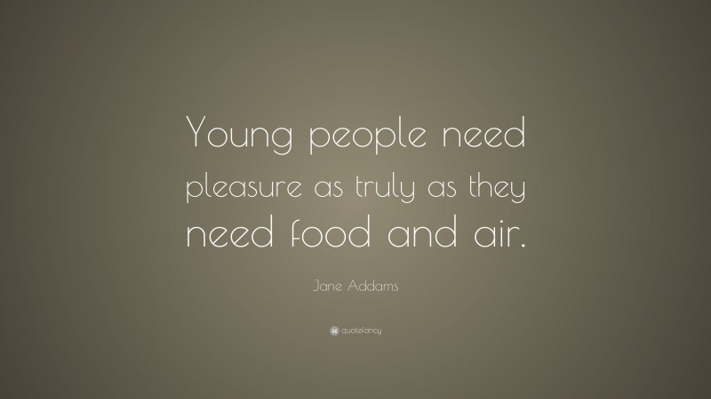 Jane Addams Quote: “Young people need pleasure as truly as they need food and air.”