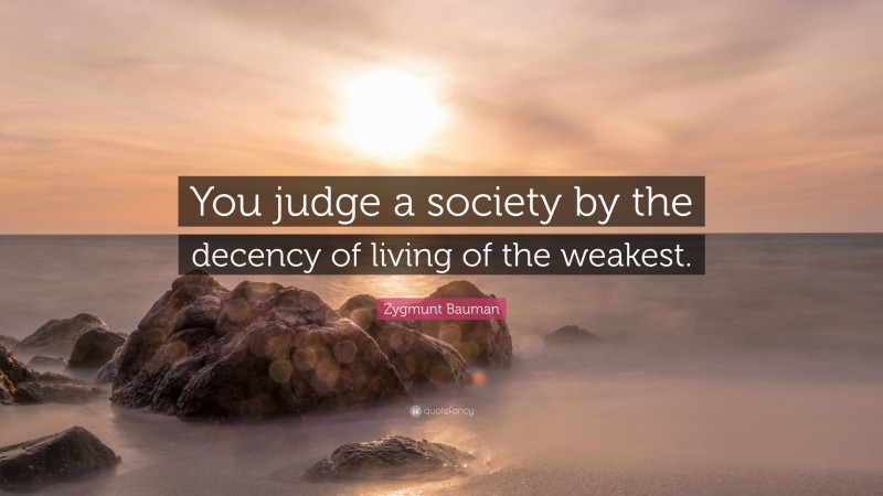 Zygmunt Bauman Quote: “You judge a society by the decency of living of the weakest.”