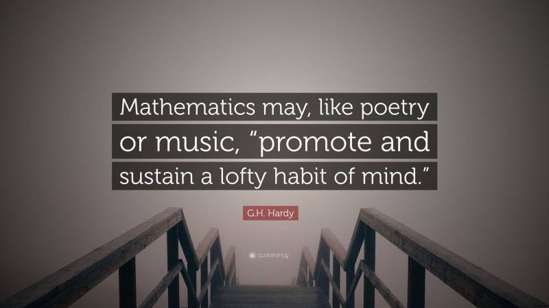 G.H. Hardy Quote: “Mathematics may, like poetry or music, “promote and sustain a lofty habit of mind.””