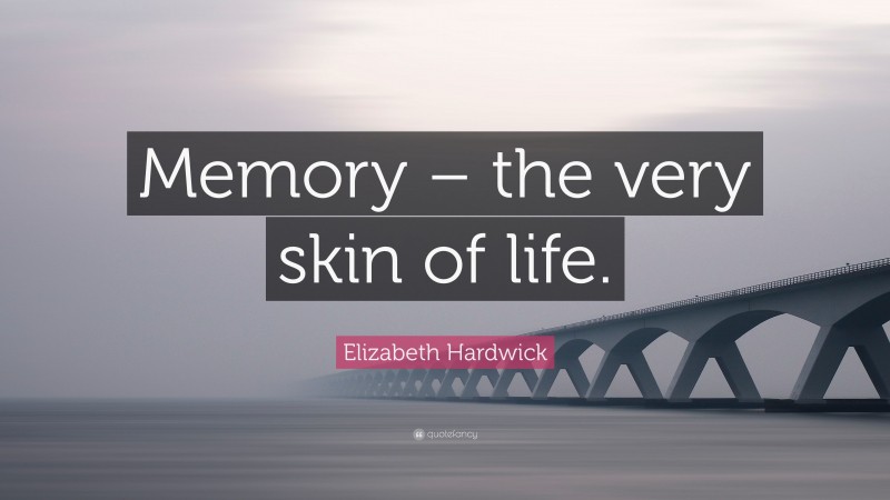 Elizabeth Hardwick Quote: “Memory – the very skin of life.”