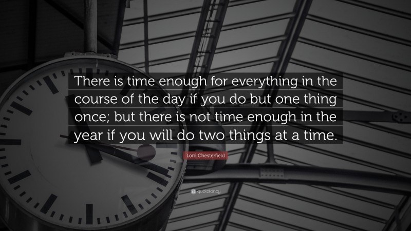Lord Chesterfield Quote: “There is time enough for everything in the course of the day if you do but one thing once; but there is not time enough in the year if you will do two things at a time.”