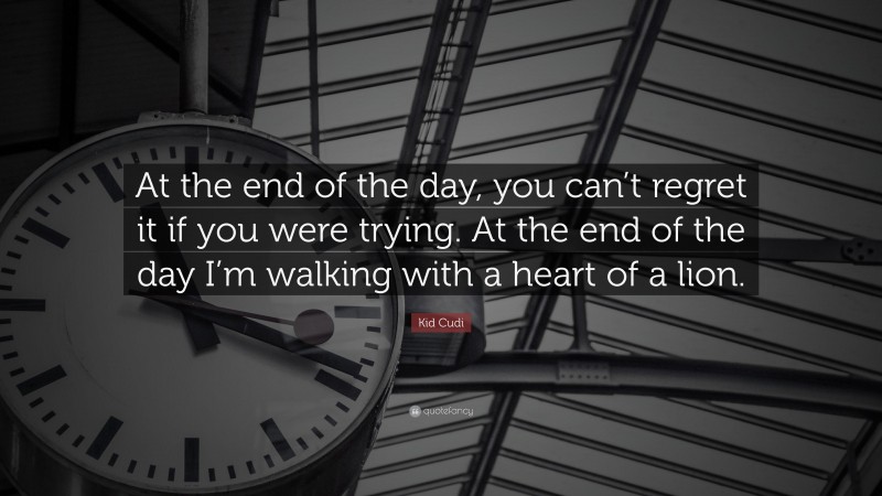 Kid Cudi Quote: “At the end of the day, you can’t regret it if you were trying. At the end of the day I’m walking with a heart of a lion.”