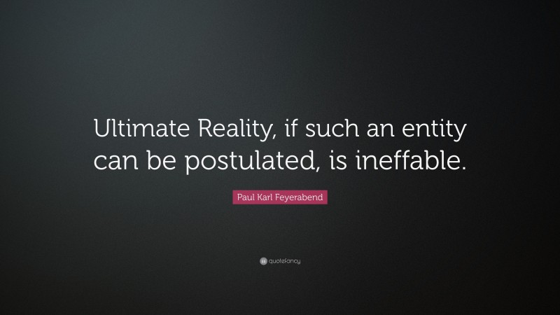 Paul Karl Feyerabend Quote: “Ultimate Reality, if such an entity can be postulated, is ineffable.”