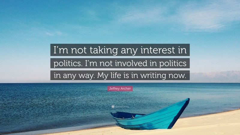 Jeffrey Archer Quote: “I’m not taking any interest in politics. I’m not involved in politics in any way. My life is in writing now.”