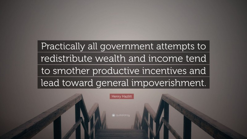 Henry Hazlitt Quote: “Practically all government attempts to redistribute wealth and income tend to smother productive incentives and lead toward general impoverishment.”