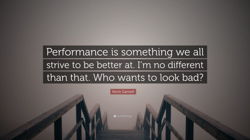 Kevin Garnett Quote: “Performance is something we all strive to be better at. I’m no different than that. Who wants to look bad?”
