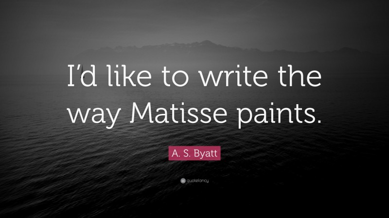 A. S. Byatt Quote: “I’d like to write the way Matisse paints.”