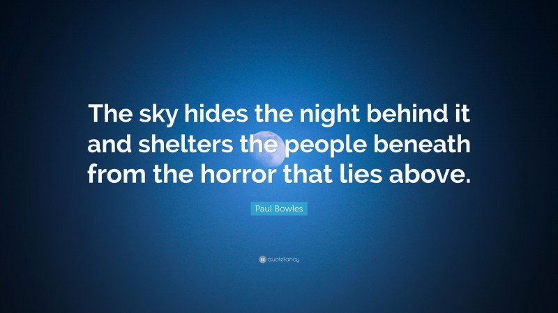 Paul Bowles Quote: “The sky hides the night behind it and shelters the people beneath from the horror that lies above.”