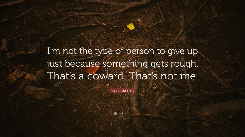 Kevin Garnett Quote: “I’m not the type of person to give up just because something gets rough. That’s a coward. That’s not me.”