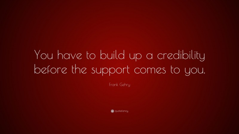 Frank Gehry Quote: “You have to build up a credibility before the support comes to you.”