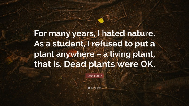 Zaha Hadid Quote: “For many years, I hated nature. As a student, I refused to put a plant anywhere – a living plant, that is. Dead plants were OK.”