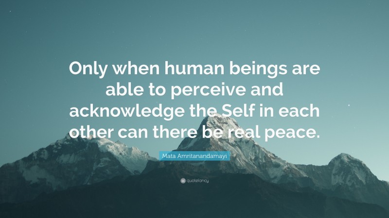 Mata Amritanandamayi Quote: “Only when human beings are able to perceive and acknowledge the Self in each other can there be real peace.”