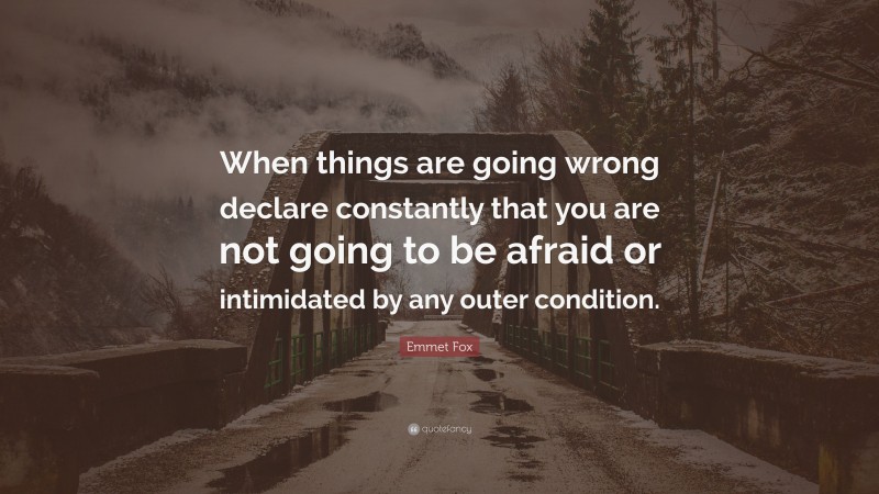 Emmet Fox Quote: “When things are going wrong declare constantly that you are not going to be afraid or intimidated by any outer condition.”