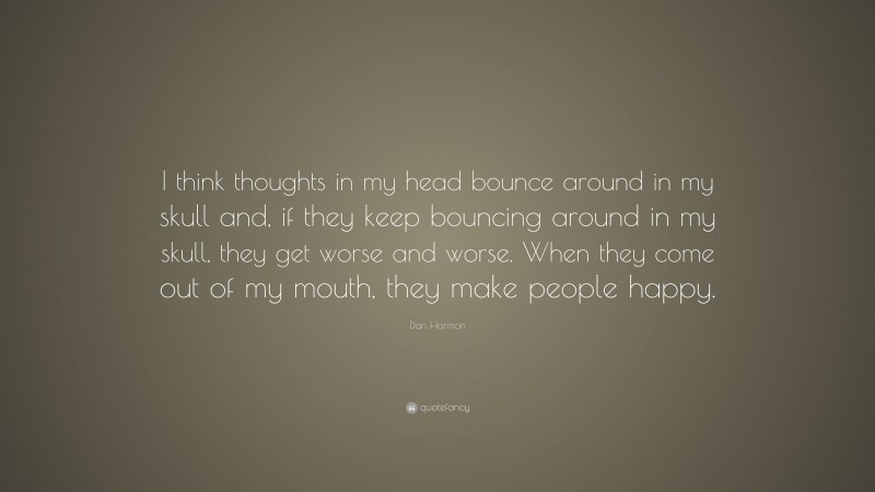 Dan Harmon Quote: “I think thoughts in my head bounce around in my skull and, if they keep bouncing around in my skull, they get worse and worse. When they come out of my mouth, they make people happy.”