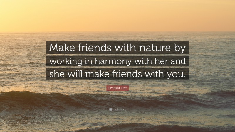 Emmet Fox Quote: “Make friends with nature by working in harmony with her and she will make friends with you.”