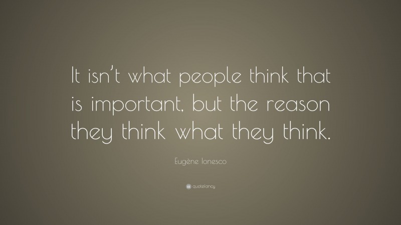 Eugène Ionesco Quote: “It isn’t what people think that is important, but the reason they think what they think.”