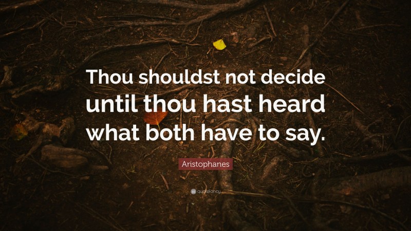 Aristophanes Quote: “Thou shouldst not decide until thou hast heard what both have to say.”