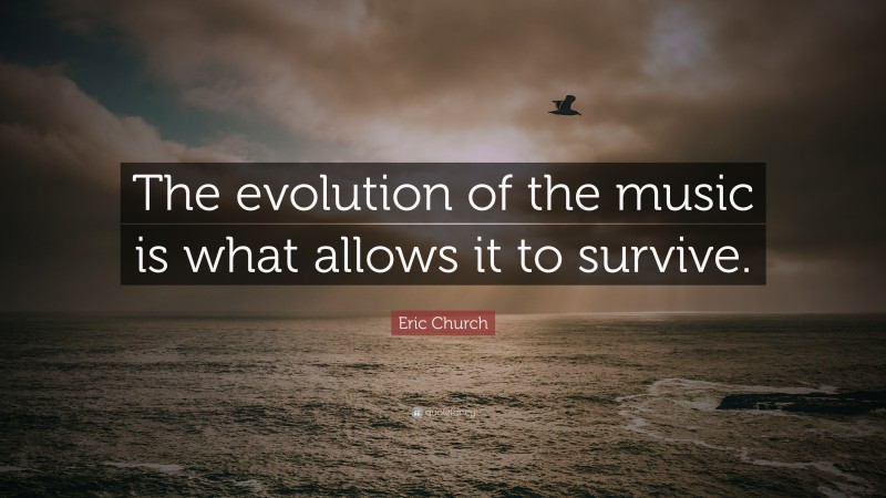 Eric Church Quote: “The evolution of the music is what allows it to survive.”