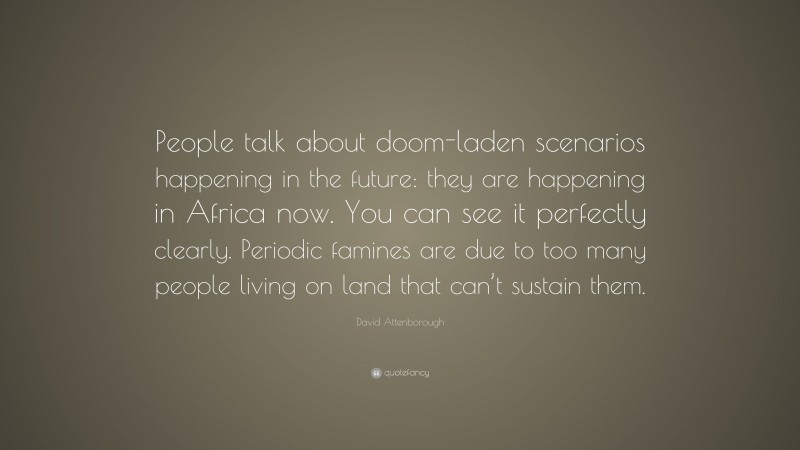 David Attenborough Quote: “People talk about doom-laden scenarios happening in the future: they are happening in Africa now. You can see it perfectly clearly. Periodic famines are due to too many people living on land that can’t sustain them.”
