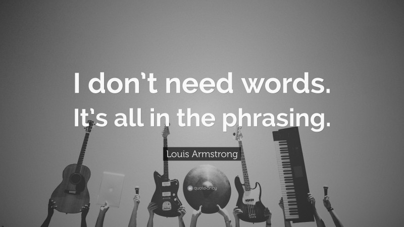 Louis Armstrong Quote: “I don’t need words. It’s all in the phrasing.”