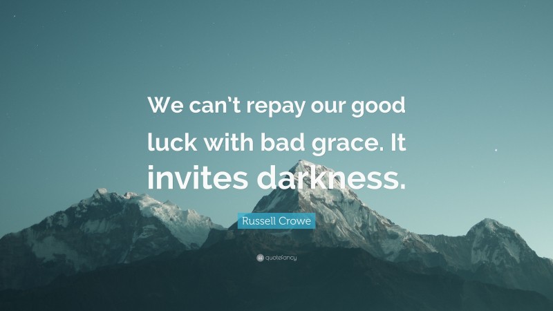 Russell Crowe Quote: “We can’t repay our good luck with bad grace. It invites darkness.”