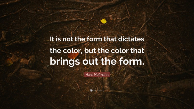 Hans Hofmann Quote: “It is not the form that dictates the color, but the color that brings out the form.”