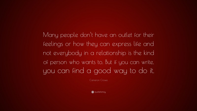 Cameron Crowe Quote: “Many people don’t have an outlet for their feelings or how they can express life and not everybody in a relationship is the kind of person who wants to. But if you can write, you can find a good way to do it.”