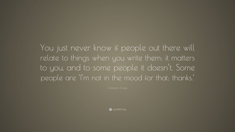Cameron Crowe Quote: “You just never know if people out there will relate to things when you write them; it matters to you, and to some people it doesn’t. Some people are ‘I’m not in the mood for that; thanks.’”