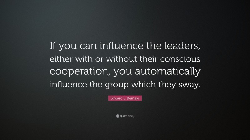 Edward L. Bernays Quote: “If you can influence the leaders, either with or without their conscious cooperation, you automatically influence the group which they sway.”