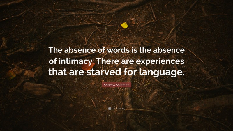 Andrew Solomon Quote: “The absence of words is the absence of intimacy. There are experiences that are starved for language.”