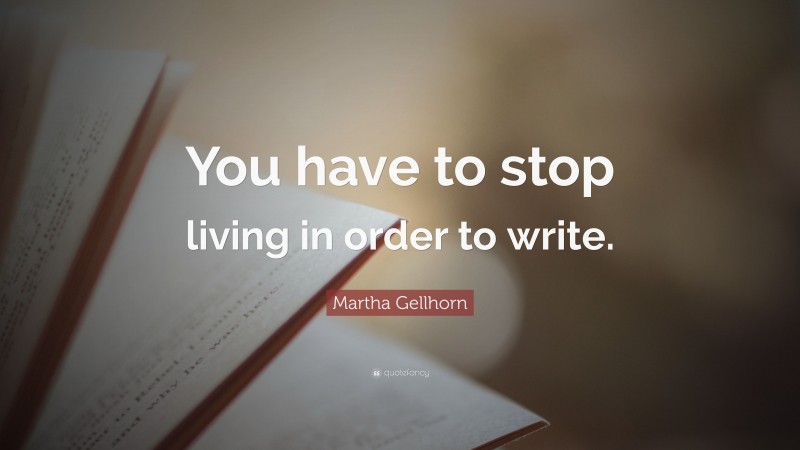 Martha Gellhorn Quote: “You have to stop living in order to write.”