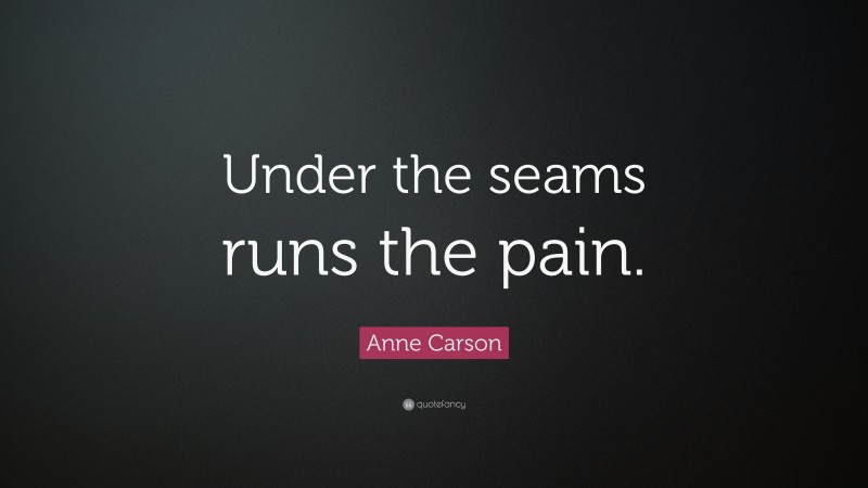 Anne Carson Quote: “Under the seams runs the pain.”