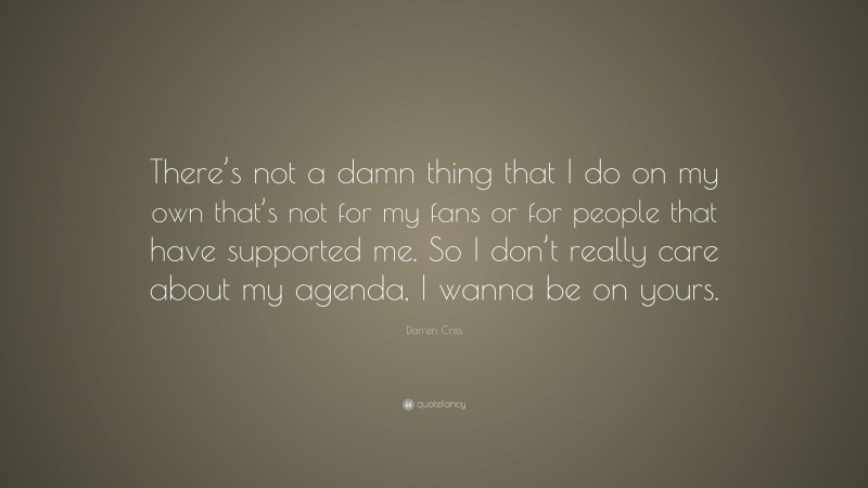 Darren Criss Quote: “There’s not a damn thing that I do on my own that’s not for my fans or for people that have supported me. So I don’t really care about my agenda, I wanna be on yours.”