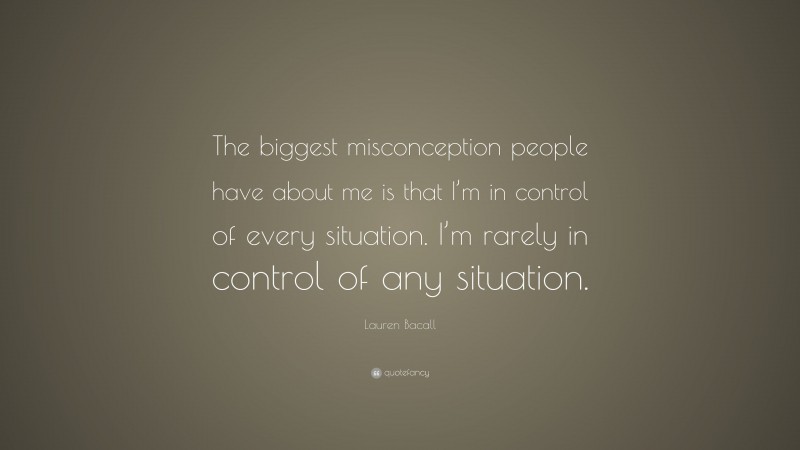 Lauren Bacall Quote: “The biggest misconception people have about me is that I’m in control of every situation. I’m rarely in control of any situation.”