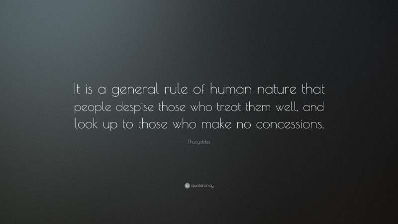 Thucydides Quote: “It is a general rule of human nature that people despise those who treat them well, and look up to those who make no concessions.”
