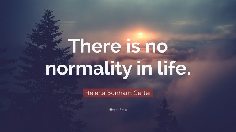 Helena Bonham Carter Quote: “There is no normality in life.”