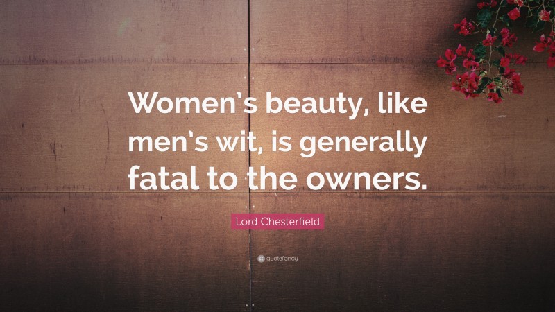 Lord Chesterfield Quote: “Women’s beauty, like men’s wit, is generally fatal to the owners.”