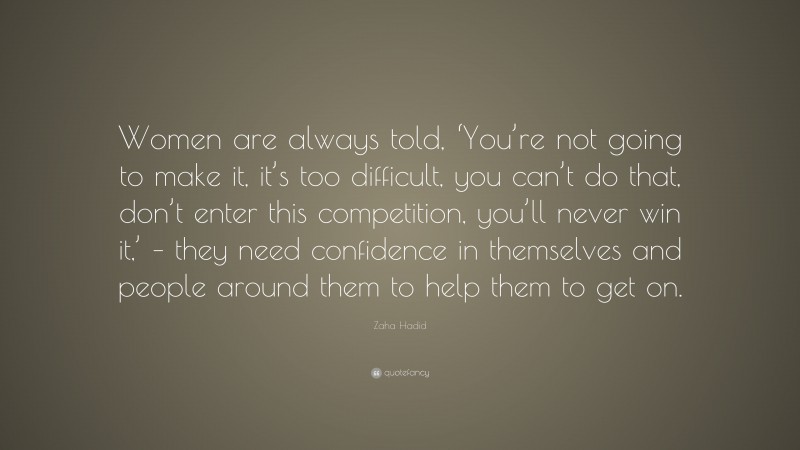 Zaha Hadid Quote: “Women are always told, ‘You’re not going to make it, it’s too difficult, you can’t do that, don’t enter this competition, you’ll never win it,’ – they need confidence in themselves and people around them to help them to get on.”