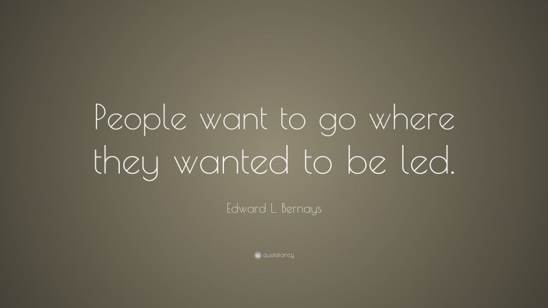 Edward L. Bernays Quote: “People want to go where they wanted to be led.”