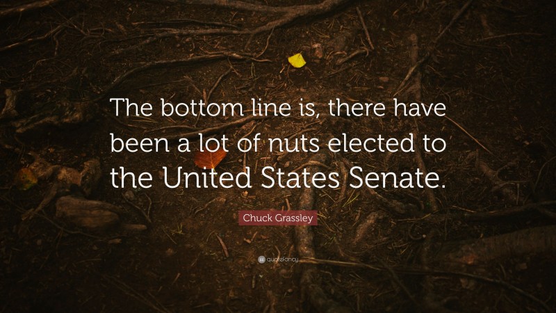 Chuck Grassley Quote: “The bottom line is, there have been a lot of nuts elected to the United States Senate.”
