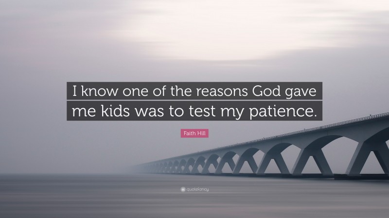 Faith Hill Quote: “I know one of the reasons God gave me kids was to test my patience.”