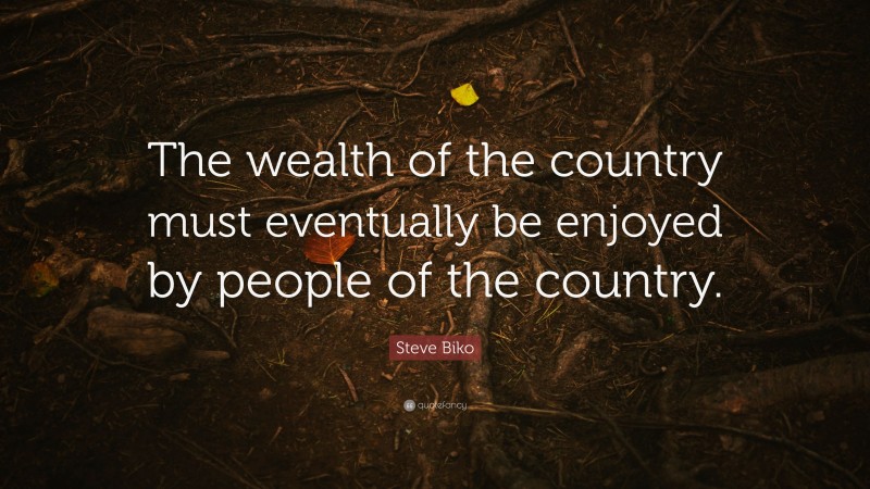 Steve Biko Quote: “The wealth of the country must eventually be enjoyed by people of the country.”