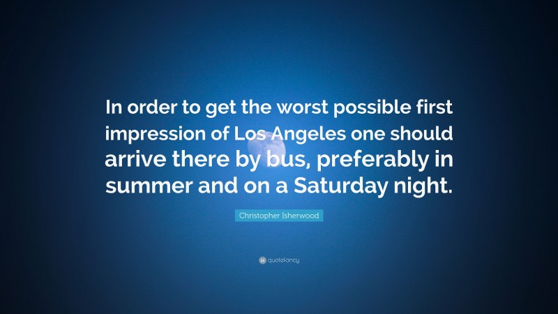 Christopher Isherwood Quote: “In order to get the worst possible first impression of Los Angeles one should arrive there by bus, preferably in summer and on a Saturday night.”