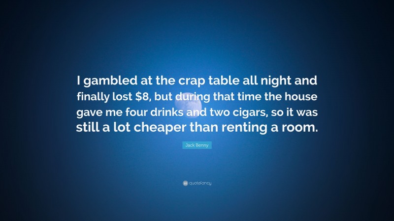 Jack Benny Quote: “I gambled at the crap table all night and finally lost $8, but during that time the house gave me four drinks and two cigars, so it was still a lot cheaper than renting a room.”