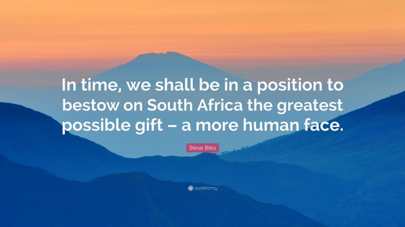 Steve Biko Quote: “In time, we shall be in a position to bestow on South Africa the greatest possible gift – a more human face.”