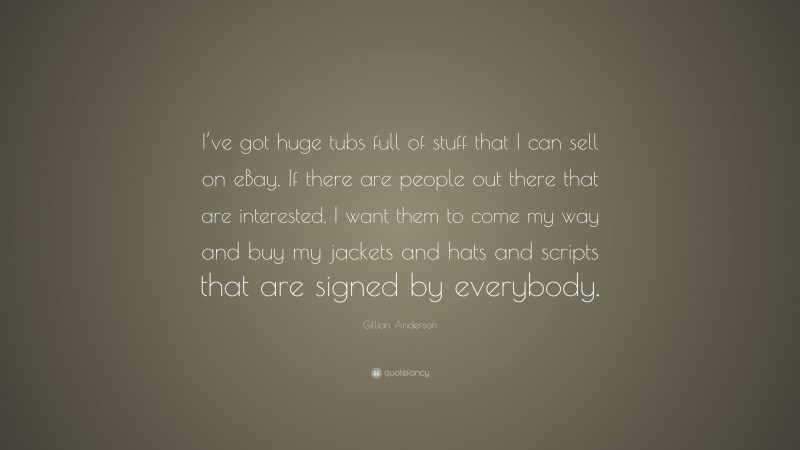 Gillian Anderson Quote: “I’ve got huge tubs full of stuff that I can sell on eBay. If there are people out there that are interested, I want them to come my way and buy my jackets and hats and scripts that are signed by everybody.”